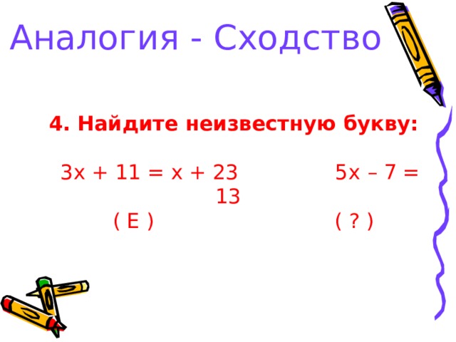 Аналогия - Сходство 4. Найдите неизвестную букву:   3 x + 11 = x + 23 5 x – 7 = 13  ( Е ) ( ? ) 