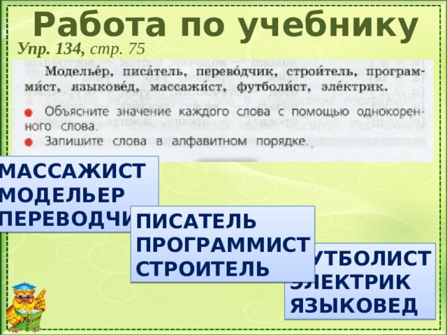 Работа по учебнику Упр. 134, стр. 75 МАССАЖИСТ МОДЕЛЬЕР ПЕРЕВОДЧИК ПИСАТЕЛЬ ПРОГРАММИСТ СТРОИТЕЛЬ ФУТБОЛИСТ ЭЛЕКТРИК ЯЗЫКОВЕД 