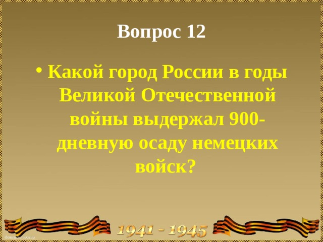 Вопрос 12 Какой город России в годы Великой Отечественной войны выдержал 900-дневную осаду немецких войск?   