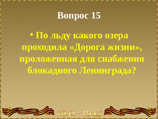 Вопрос 15 По льду какого озера проходила «Дорога жизни», проложенная для снабжения блокадного Ленинграда? 