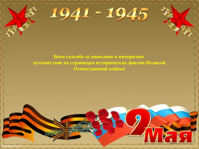  Всем спасибо за внимание и интересное  путешествие по страницам исторических фактов Великой Отечественной войны!   