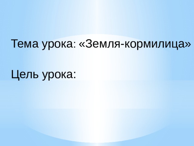 Тема урока : «Земля-кормилица» Цель урока: 