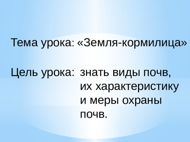 Тема урока : «Земля-кормилица» Цель урока: знать виды почв, их характеристику и меры охраны почв. 