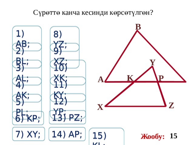 С ү р ө тт ө канча кесинди к ө рс ө т ү лг ө н? B 1) AB; 8) YZ; 2) BL; 9) XZ; Y 10) XK; 3) AL; K P А 11) KY; 4) AK; 12) YP; 5) PL; Z X 13) PZ; 6) KP; 7) XY; 14) AP; 15) KL; 15 Жообу: 