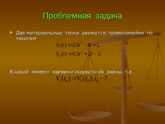 Проблемная задача Две материальные точки движутся прямолинейно по законам В какой момент времени скорости их равны, т.е. 
