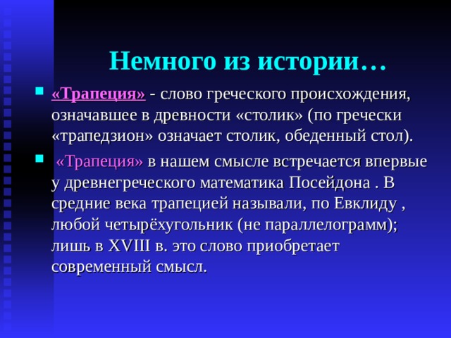 Немного из истории… «Трапеция» - слово греческого происхождения, означавшее в древности «столик» (по гречески «трапедзион» означает столик, обеденный стол).  «Трапеция» в нашем смысле встречается впервые у древнегреческого математика Посейдона . В средние века трапецией называли, по Евклиду , любой четырёхугольник (не параллелограмм); лишь в XVIII в. это слово приобретает современный смысл. 