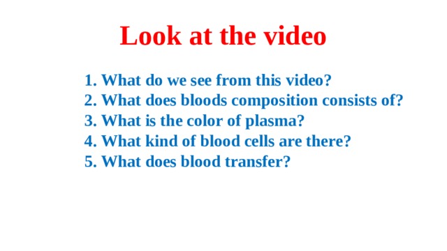 Look at the video 1. What do we see from this video? 2. What does bloods composition consists of? 3. What is the color of plasma? 4. What kind of blood cells are there? 5. What does blood transfer? 