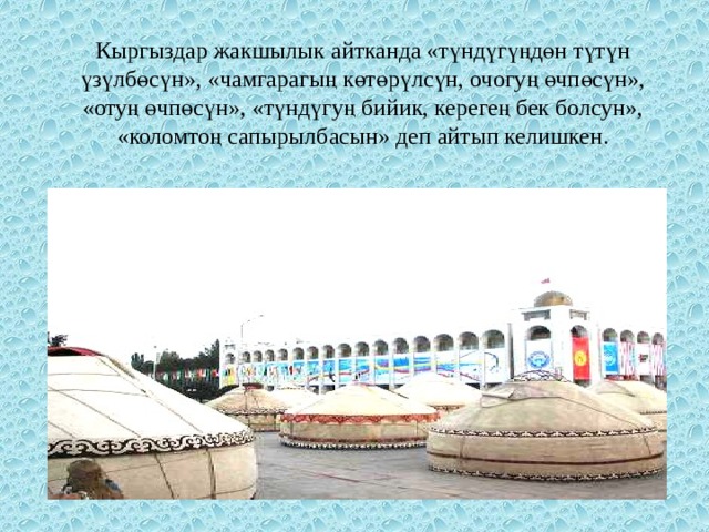 Кыргыздар жакшылык айтканда «түндүгүңдөн түтүн үзүлбөсүн», «чамгарагың көтөрүлсүн, очогуң өчпөсүн», «отуң өчпөсүн», «түндүгуң бийик, керегең бек болсун», «коломтоң сапырылбасын» деп айтып келишкен. 