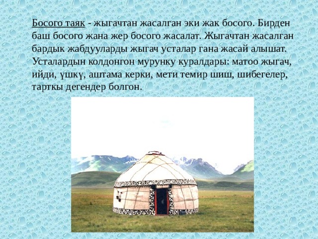 Босого таяк   - жыгачтан жасалган эки жак босого. Бирден баш босого жана жер босого жасалат. Жыгачтан жасалган бардык жабдууларды жыгач усталар гана жасай алышат. Усталардын колдонгон мурунку куралдары: матоо жыгач, ийди, үшкү, аштама керки, мети темир шиш, шибегелер, тарткы дегендер болгон. 