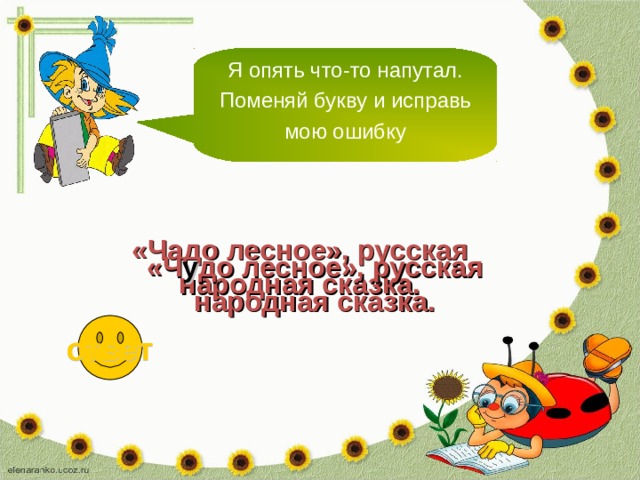 Я опять что-то напутал. Поменяй букву и исправь мою ошибку «Чадо лесное», русская народная сказка. «Ч у до лесное», русская народная сказка. ответ 