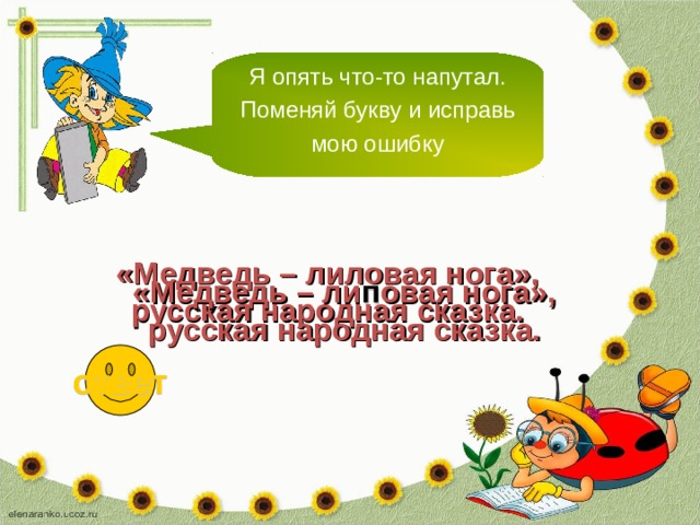 Я опять что-то напутал. Поменяй букву и исправь мою ошибку «Медведь – лиловая нога», русская народная сказка. «Медведь – ли п овая нога», русская народная сказка. ответ 