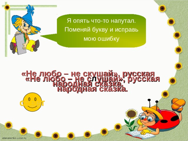 Я опять что-то напутал. Поменяй букву и исправь мою ошибку «Не любо – не скушай», русская народная сказка. «Не любо – не с л ушай», русская народная сказка. ответ 