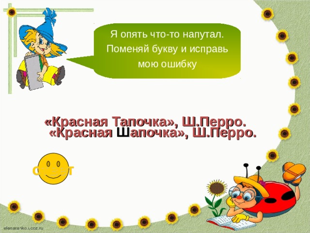 Я опять что-то напутал. Поменяй букву и исправь мою ошибку «Красная Тапочка», Ш.Перро. «Красная Ш апочка», Ш.Перро. ответ