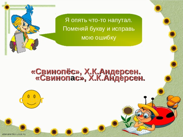 Я опять что-то напутал. Поменяй букву и исправь мою ошибку «Свинопёс», Х.К.Андерсен. «Свиноп а с», Х.К.Андерсен. ответ