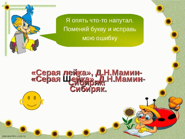 Я опять что-то напутал. Поменяй букву и исправь мою ошибку «Серая лейка», Д.Н.Мамин-Сибиряк. «Серая Ш ейка», Д.Н.Мамин-Сибиряк. ответ 