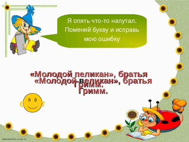 Я опять что-то напутал. Поменяй букву и исправь мою ошибку «Молодой пеликан», братья Гримм. «Молодой в еликан», братья Гримм. ответ 