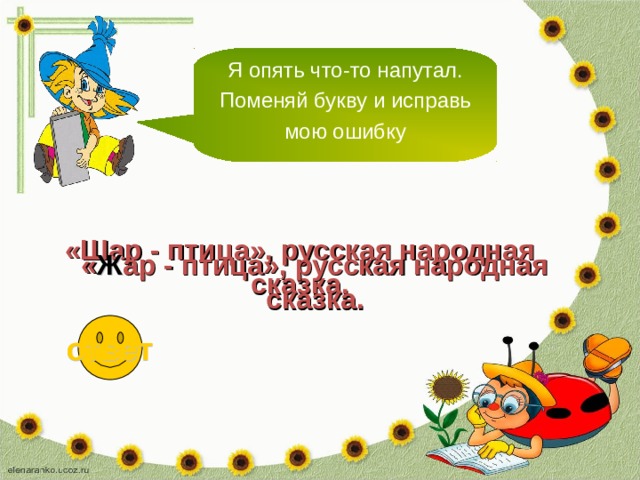 Я опять что-то напутал. Поменяй букву и исправь мою ошибку «Шар - птица», русская народная сказка. « Ж ар - птица», русская народная сказка. ответ