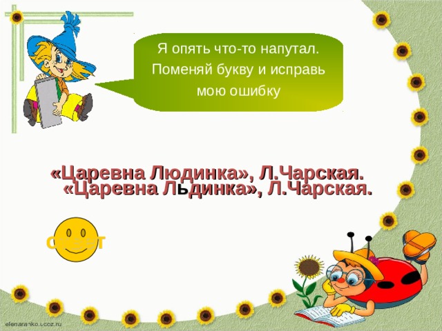 Я опять что-то напутал. Поменяй букву и исправь мою ошибку «Царевна Людинка», Л.Чарская. «Царевна Л ь динка», Л.Чарская. ответ