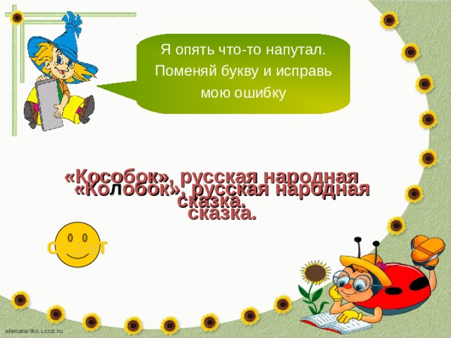 Я опять что-то напутал. Поменяй букву и исправь мою ошибку «Кособок», русская народная сказка. «Ко л обок», русская народная сказка. ответ