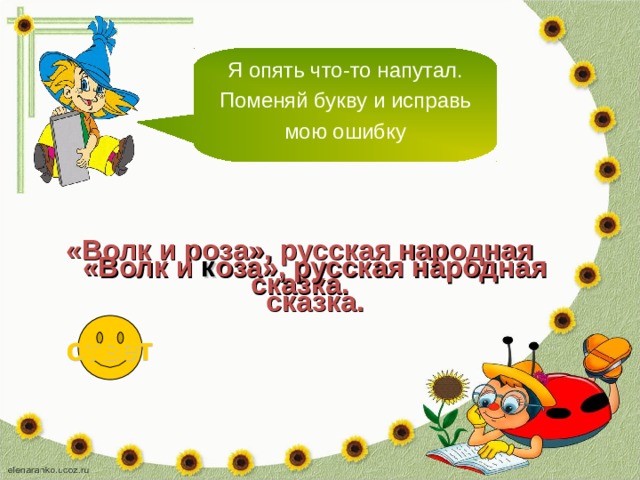 Я опять что-то напутал. Поменяй букву и исправь мою ошибку «Волк и роза», русская народная сказка. «Волк и к оза», русская народная сказка. ответ 