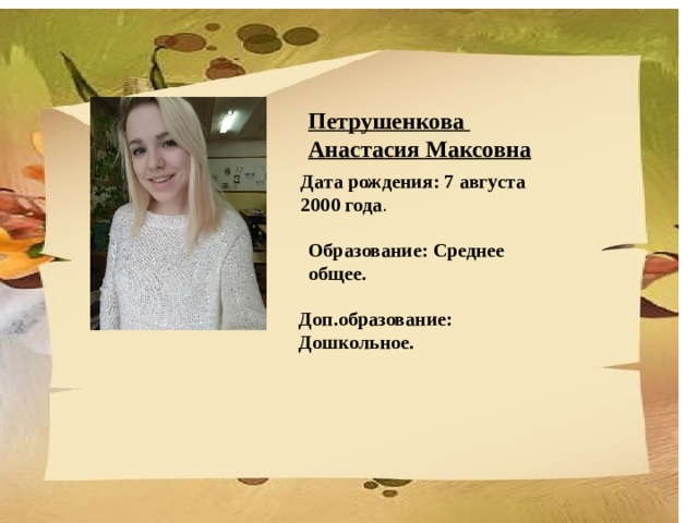 Петрушенкова Анастасия Максовна Дата рождения: 7 августа 2000 года . Образование: Среднее общее. Доп.образование: Дошкольное. 