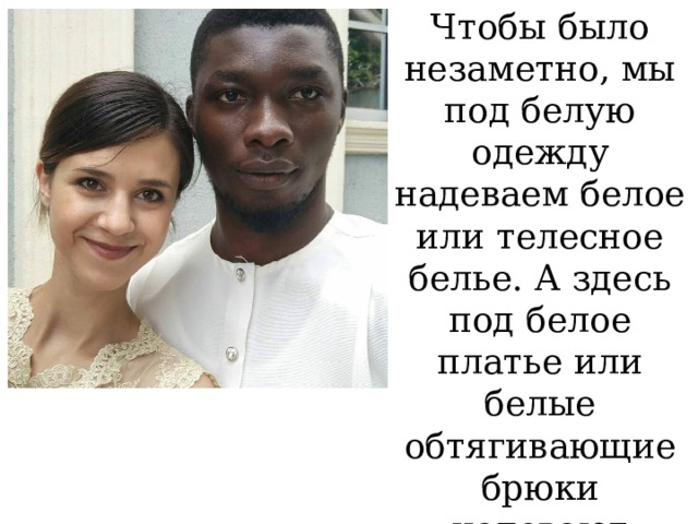 Чтобы было незаметно, мы под белую одежду надеваем белое или телесное белье. А здесь под белое платье или белые обтягивающие брюки надевают черное. Для них оно «телесное».