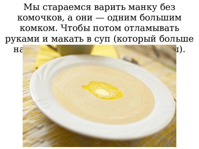 Мы стараемся варить манку без комочков, а они — одним большим комком. Чтобы потом отламывать руками и макать в суп (который больше напоминает густой соус или гуляш).