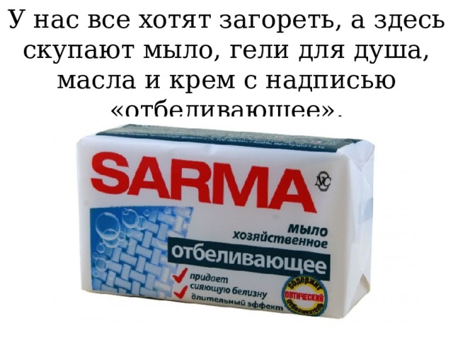 У нас все хотят загореть, а здесь скупают мыло, гели для душа, масла и крем с надписью «отбеливающее».