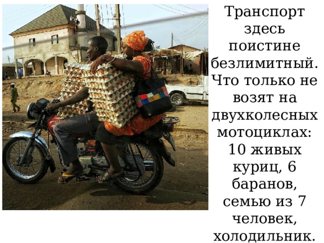 Транспорт здесь поистине безлимитный. Что только не возят на двухколесных мотоциклах: 10 живых куриц, 6 баранов, семью из 7 человек, холодильник. Или вот — эти ребята с яйцами.