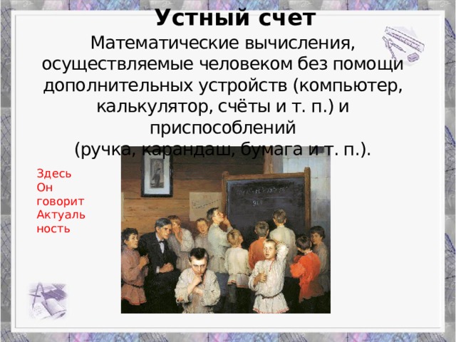 Устный счет Математические вычисления, осуществляемые человеком без помощи дополнительных устройств (компьютер, калькулятор, счёты и т. п.) и приспособлений (ручка, карандаш, бумага и т. п.). Здесь Он говорит Актуальность