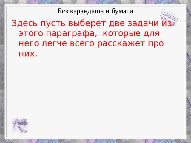 Без карандаша и бумаги Здесь пусть выберет две задачи из этого параграфа, которые для него легче всего расскажет про них.