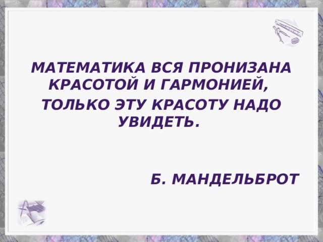 Математика вся пронизана красотой и гармонией, Только эту красоту надо увидеть.   Б. Мандельброт