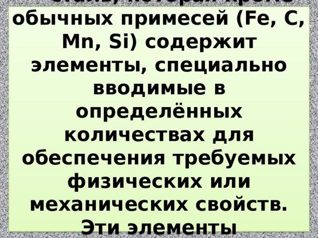 Легированная сталь — сталь, которая кроме обычных примесей (Fe, C, Mn, Si) содержит элементы, специально вводимые в определённых количествах для обеспечения требуемых физических или механических свойств. Эти элементы называются легирующими. 