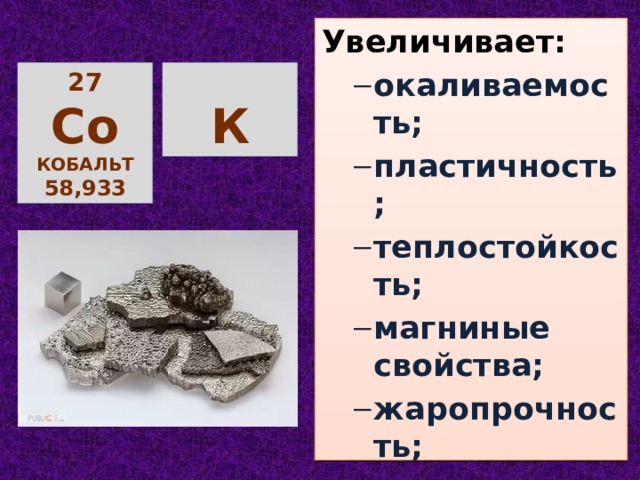 Увеличивает: окаливаемость; пластичность; теплостойкость; магниные свойства; жаропрочность; ударная вязкость; сопротивление удару. окаливаемость; пластичность; теплостойкость; магниные свойства; жаропрочность; ударная вязкость; сопротивление удару. 27  C о К кобальт 58,933 