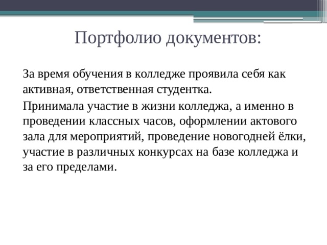 Портфолио документов: За время обучения в колледже проявила себя как активная, ответственная студентка. Принимала участие в жизни колледжа, а именно в проведении классных часов, оформлении актового зала для мероприятий, проведение новогодней ёлки, участие в различных конкурсах на базе колледжа и за его пределами. 