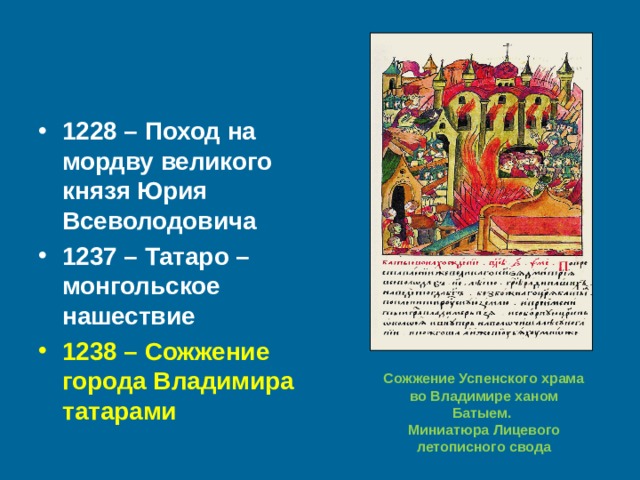 1228 – Поход на мордву великого князя Юрия Всеволодовича 1237 – Татаро – монгольское нашествие 1238 – Сожжение города Владимира татарами  Сожжение Успенского храма во Владимире ханом Батыем. Миниатюра Лицевого летописного свода 