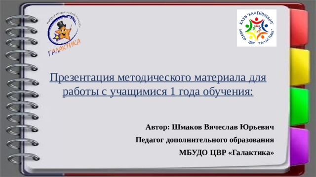         Презентация методического материала для работы с учащимися 1 года обучения:   0ш Автор: Шмаков Вячеслав Юрьевич Педагог дополнительного образования МБУДО ЦВР «Галактика»  