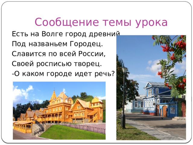 Сообщение темы урока Есть на Волге город древний, Под названьем Городец. Славится по всей России, Своей росписью творец. -О каком городе идет речь? 