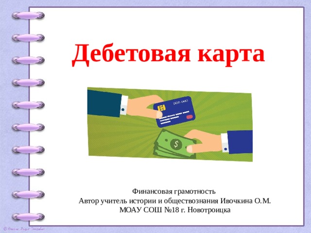 Дебетовая карта Финансовая грамотность Автор учитель истории и обществознания Ивочкина О.М. МОАУ СОШ №18 г. Новотроицка 