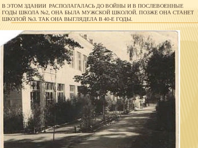 В этом здании располагалась до войны и в послевоенные годы школа №2, она была мужской школой. Позже она станет школой №3. Так она выглядела в 40-е годы. 