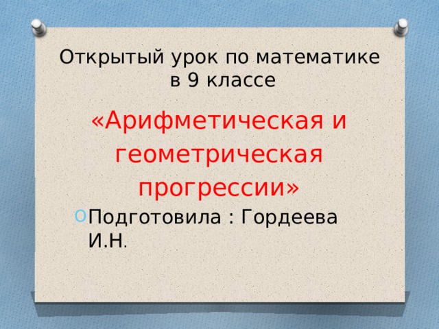 Открытый урок по математике  в 9 классе «Арифметическая и геометрическая прогрессии» Подготовила : Гордеева И.Н . 