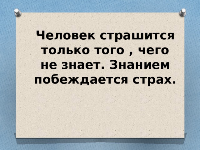 Человек страшится только того , чего не знает. Знанием побеждается страх. 