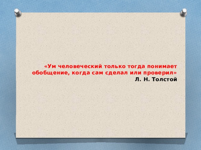 «Ум человеческий только тогда понимает обобщение, когда сам сделал или проверил»  Л. Н. Толстой 