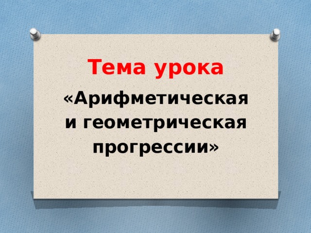 Тема урока «Арифметическая и геометрическая прогрессии» 