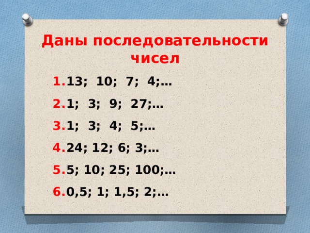 Даны последовательности чисел  13; 10; 7; 4;…  1; 3; 9; 27;…  1; 3; 4; 5;…  24; 12; 6; 3;…  5; 10; 25; 100;…  0,5; 1; 1,5; 2;… 