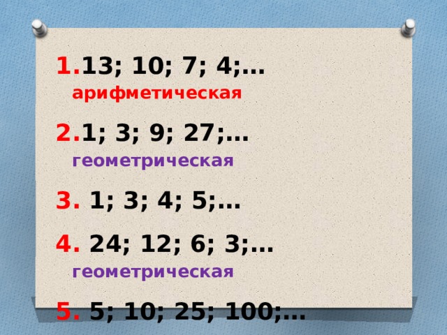 13; 10; 7; 4;… арифметическая 1; 3; 9; 27;… геометрическая  1; 3; 4; 5;…  24; 12; 6; 3;… геометрическая  5; 10; 25; 100;…  0,5; 1; 1,5;2;… арифметическая  