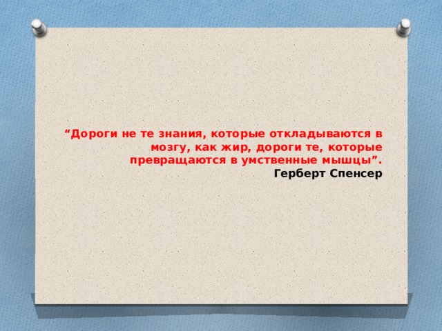 “ Дороги не те знания, которые откладываются в мозгу, как жир, дороги те, которые превращаются в умственные мышцы”.  Герберт Спенсер 