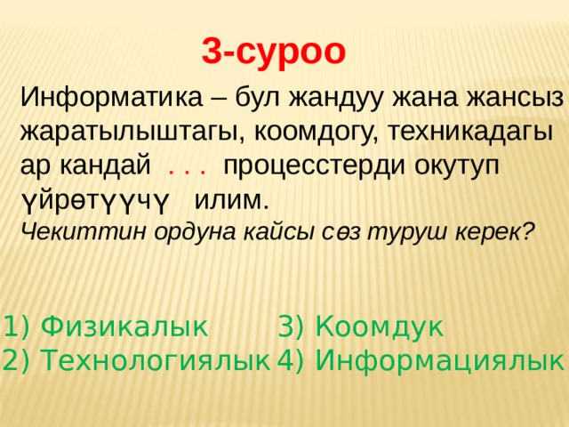 3-суроо Информатика – бул жандуу жана жансыз жаратылыштагы, коомдогу, техникадагы ар кандай .  .  .   процесстерди окутуп үйрөтүүчү илим. Чекиттин ордуна кайсы с өз туруш керек?  Физикалык  Технологиялык 3) Коомдук 4) Информациялык 