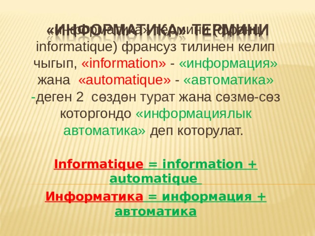 «информатика» термини (франц. informatique) франсуз тилинен келип чыгып, «information» - «информация» жана «automatique» - «автоматика» - деген 2 сө зд өн турат жана с өзмө-сө з которгондо «информациялык автоматика» деп которулат. Informatique = information + automatique Информатика = информация + автоматика 