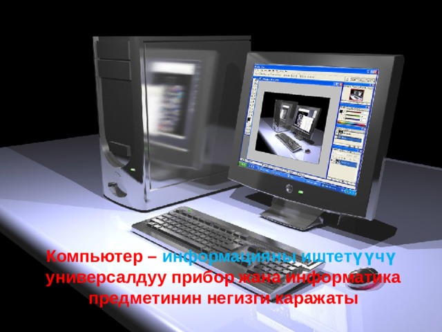 Компьютер – информацияны  иштет үүчү  универсалдуу прибор жана информатика  предметинин негизги каражаты 